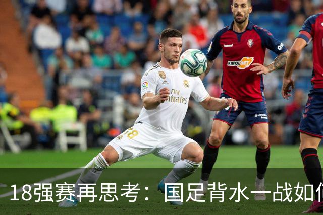 18强赛再思考：国足背水一战如何调整用人？